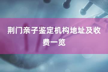 荆门亲子鉴定机构地址及收费一览