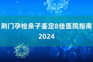 荆门孕检亲子鉴定8佳医院指南2024