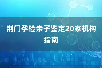 荆门孕检亲子鉴定20家机构指南